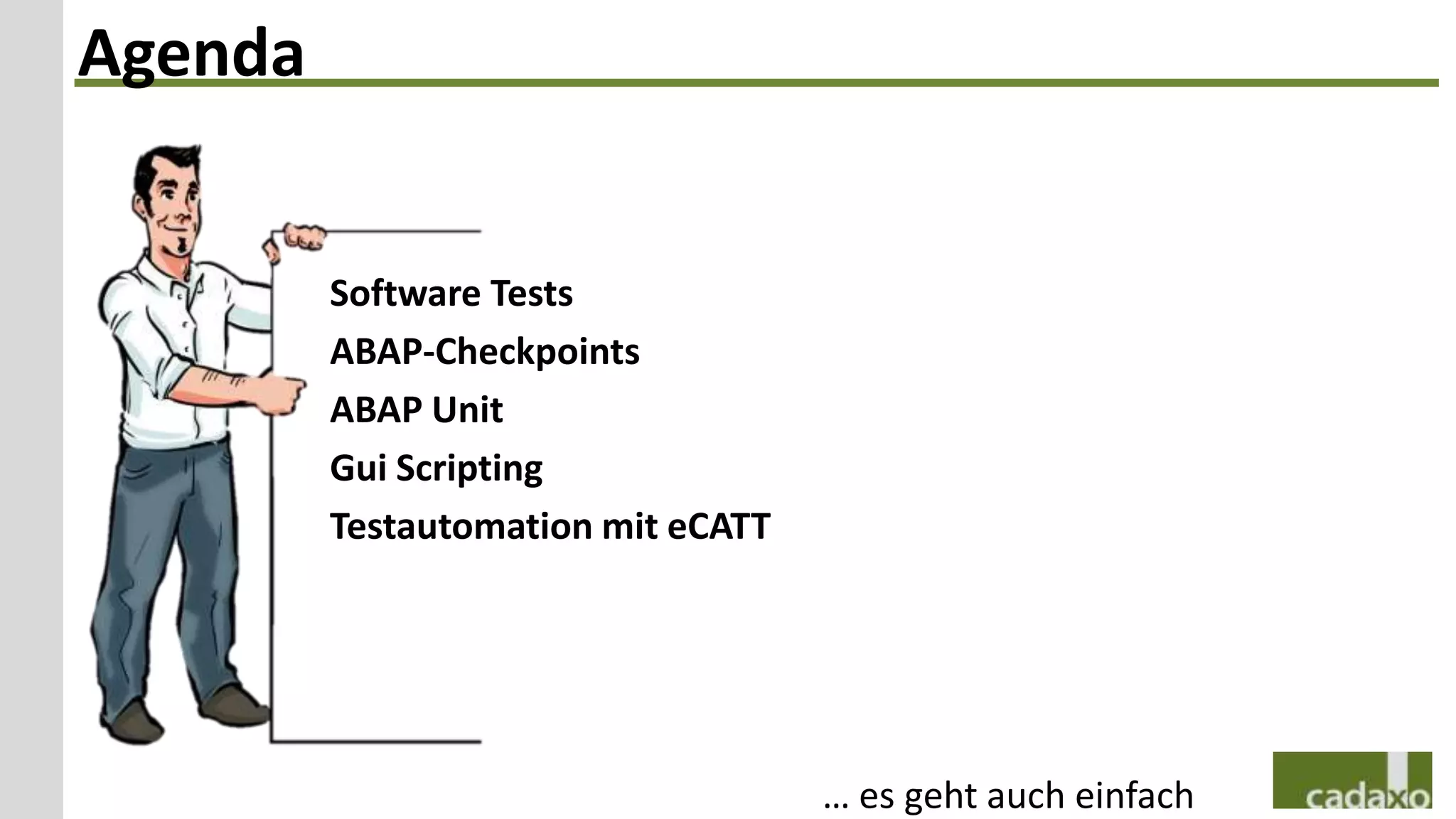 Agenda


         Software Tests
         ABAP-Checkpoints
         ABAP Unit
         Gui Scripting
         Testautomation mit eCATT




                                    … es geht auch einfach
 