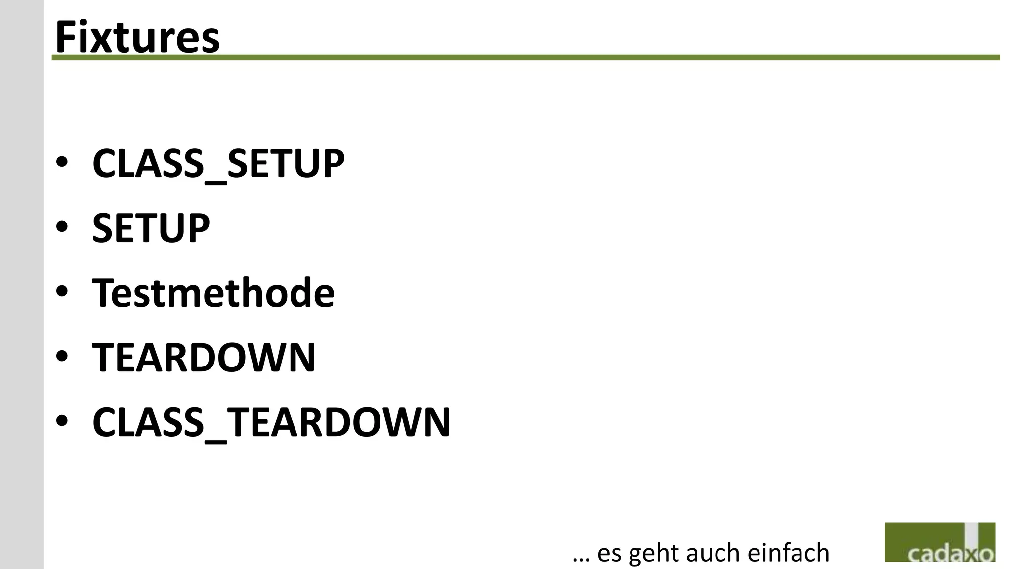 Fixtures

•   CLASS_SETUP
•   SETUP
•   Testmethode
•   TEARDOWN
•   CLASS_TEARDOWN

                     … es geht auch einfach
 
