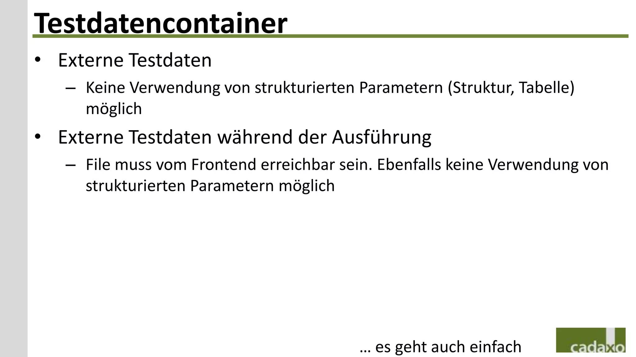 Testdatencontainer
• Externe Testdaten
   – Keine Verwendung von strukturierten Parametern (Struktur, Tabelle)
     möglich
• Externe Testdaten während der Ausführung
   – File muss vom Frontend erreichbar sein. Ebenfalls keine Verwendung von
     strukturierten Parametern möglich




                                          … es geht auch einfach
 