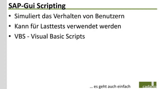 SAP-Gui Scripting
• Simuliert das Verhalten von Benutzern
• Kann für Lasttests verwendet werden
• VBS - Visual Basic Scripts




                           … es geht auch einfach
 