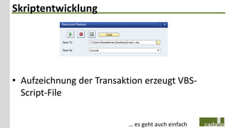 Skriptentwicklung




• Aufzeichnung der Transaktion erzeugt VBS-
  Script-File


                           … es geht auch einfach
 