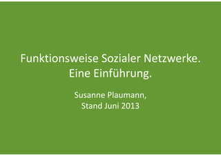 Funktionsweise Sozialer Netzwerke.
Eine Einführung.
Susanne Plaumann, 
Stand Juni 2013
 