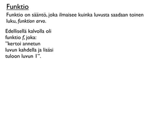 Funktio
Funktio on sääntö, joka ilmaisee kuinka luvusta saadaan toinen
luku, funktion arvo.
Edellisellä kalvolla oli
funktio f, joka:
”kertoi annetun
luvun kahdella ja lisäsi
tuloon luvun 1”.
 