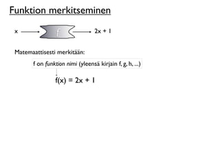 Funktion merkitseminen
 x               f                2x + 1


 Matemaattisesti merkitään:
       f on funktion nimi (yleensä kirjain f, g, h, ...)

                 f(x) = 2x + 1
 