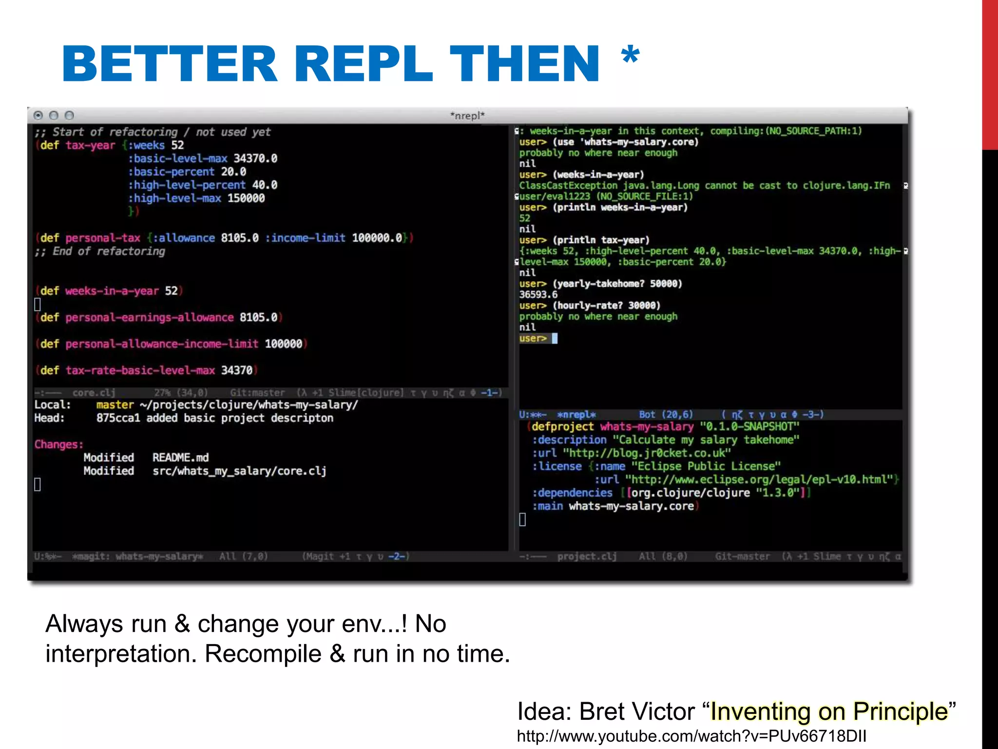 BETTER REPL THEN *




Always run & change your env...! No
interpretation. Recompile & run in no time.

                                              Idea: Bret Victor “Inventing on Principle”
                                              http://www.youtube.com/watch?v=PUv66718DII
 