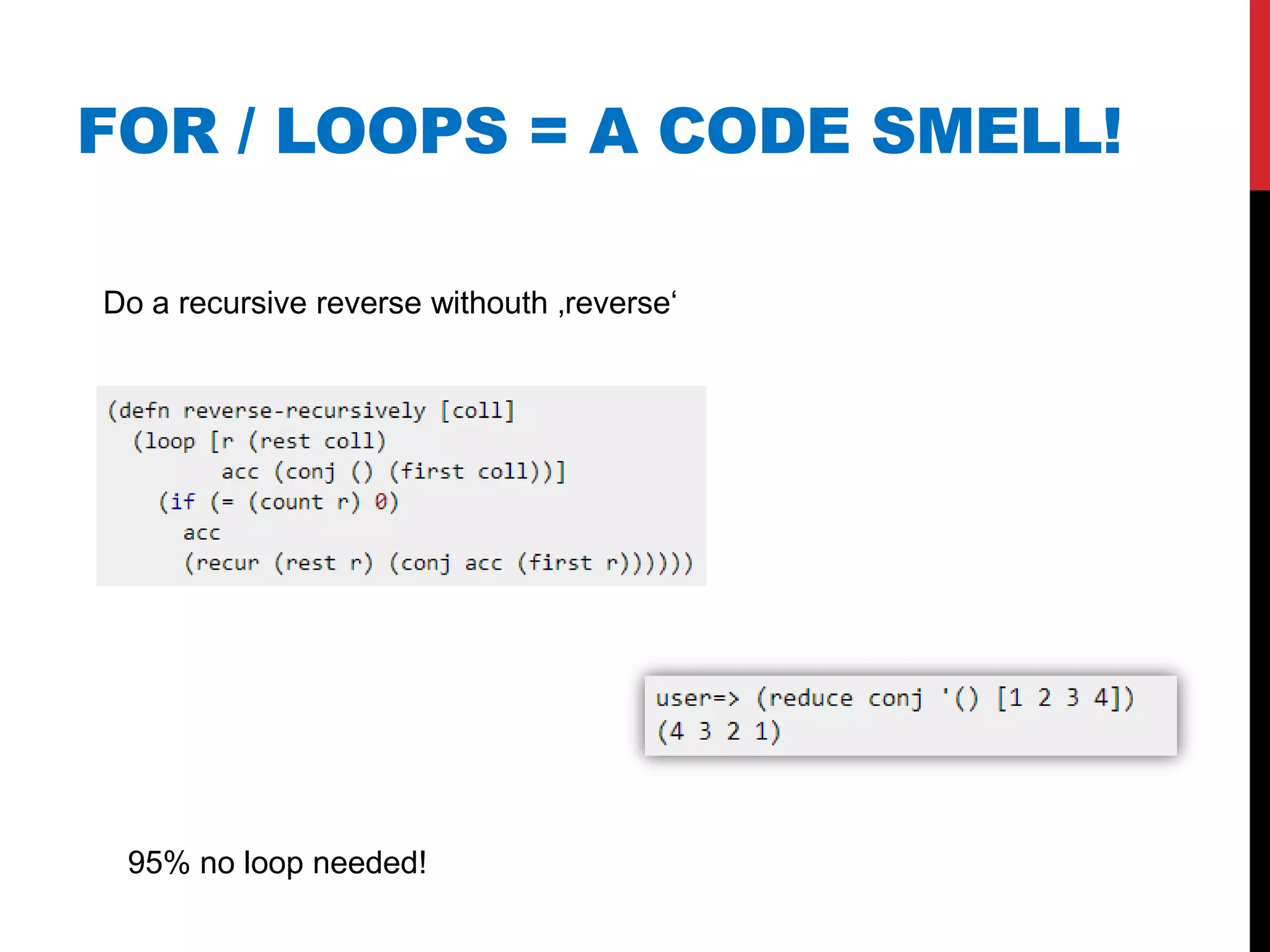 FOR / LOOPS = A CODE SMELL!

Do a recursive reverse withouth ‚reverse„




 95% no loop needed!
 