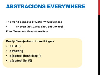 ABSTRACIONS EVERYWHERE

The world consists of Lists! => Sequences
•       or even lazy Lists! (lazy sequences)
Even Trees and Graphs are lists


Mostly Closuje doesn„t care if it gets
• a List `()
• a Vector []
• a (sorted) (hash) Map {}
• a (sorted) Set #{}
 