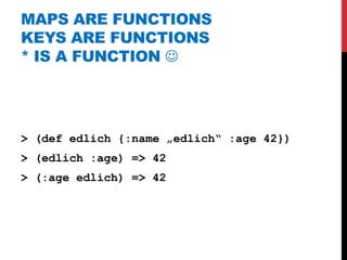 MAPS ARE FUNCTIONS
KEYS ARE FUNCTIONS
* IS A FUNCTION 




> (def edlich {:name „edlich“ :age 42})
> (edlich :age) => 42
> (:age edlich) => 42
 