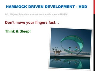 HAMMOCK DRIVEN DEVELOPMENT - HDD
http://blip.tv/clojure/hammock-driven-development-4475586


Don„t move your fingers fast…

Think & Sleep!
 