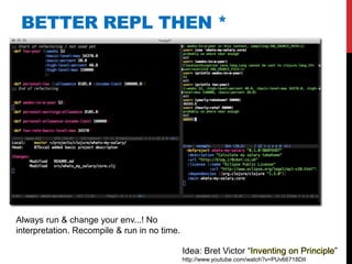BETTER REPL THEN *




Always run & change your env...! No
interpretation. Recompile & run in no time.

                                              Idea: Bret Victor “Inventing on Principle”
                                              http://www.youtube.com/watch?v=PUv66718DII
 