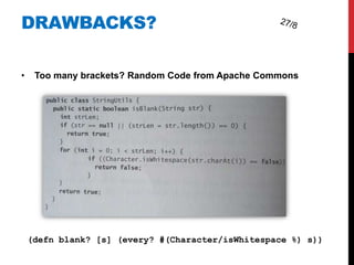 DRAWBACKS?

•    Too many brackets? Random Code from Apache Commons




    (defn blank? [s] (every? #(Character/isWhitespace %) s))
 