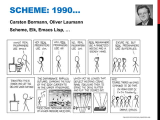 SCHEME: 1990…
Carsten Bormann, Oliver Laumann
Scheme, Elk, Emacs Lisp, …




                                  imgs.xkcd.com/comics/real_programmers.png
 