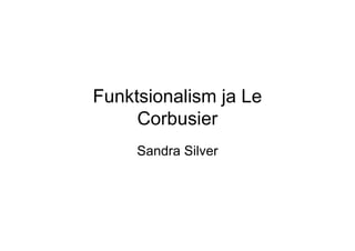 Funktsionalism ja Le
     Corbusier
     Sandra Silver
 