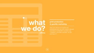 16
what
we do?offline
print production
& guerilla marketing
Grab your phone and explore the
entertaining and very pink world of Benefit
Cosmetics. As Benefit's founders say,
"Laughter is the best cosmetic, so grin
and wear it!"
 