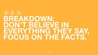 4
BREAKDOWN:
DON’T BELIEVE IN
EVERYTHING THEY SAY,
FOCUS ON THE FACTS.
 