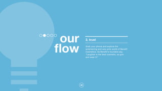 42
our
ﬂow
2. trust
Grab your phone and explore the
entertaining and very pink world of Benefit
Cosmetics. As Benefit's founders say,
"Laughter is the best cosmetic, so grin
and wear it!"
 