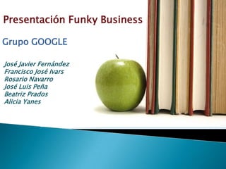 Presentación Funky Business

Grupo GOOGLE

José Javier Fernández
Francisco José Ivars
Rosario Navarro
José Luis Peña
Beatriz Prados
Alicia Yanes
 