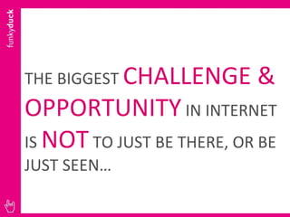 THE BIGGEST  CHALLENGE & OPPORTUNITY  IN INTERNET IS  NOT  TO JUST BE THERE, OR BE JUST SEEN… 