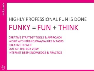 HIGHLY PROFESSIONAL FUN IS DONE   FUNKY  =   FUN  +  THINK CREATIVE STRATEGY TOOLS & APPROACH WORK WITH BRAND DNA/VALUES &...