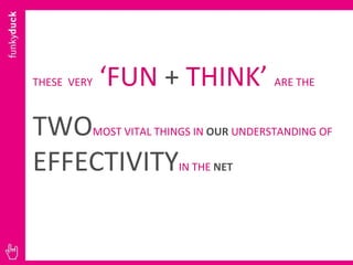 THESE  VERY  ‘FUN  +  THINK’  ARE THE  TWO MOST VITAL THINGS IN  OUR  UNDERSTANDING OF  EFFECTIVITY IN THE  NET 