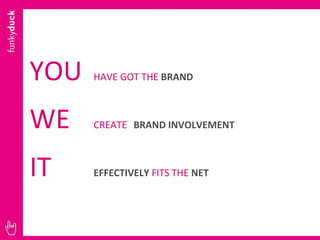 YOU  HAVE GOT THE  BRAND WE  CREATE   BRAND   INVOLVEMENT IT  EFFECTIVELY  FITS THE  NET 
