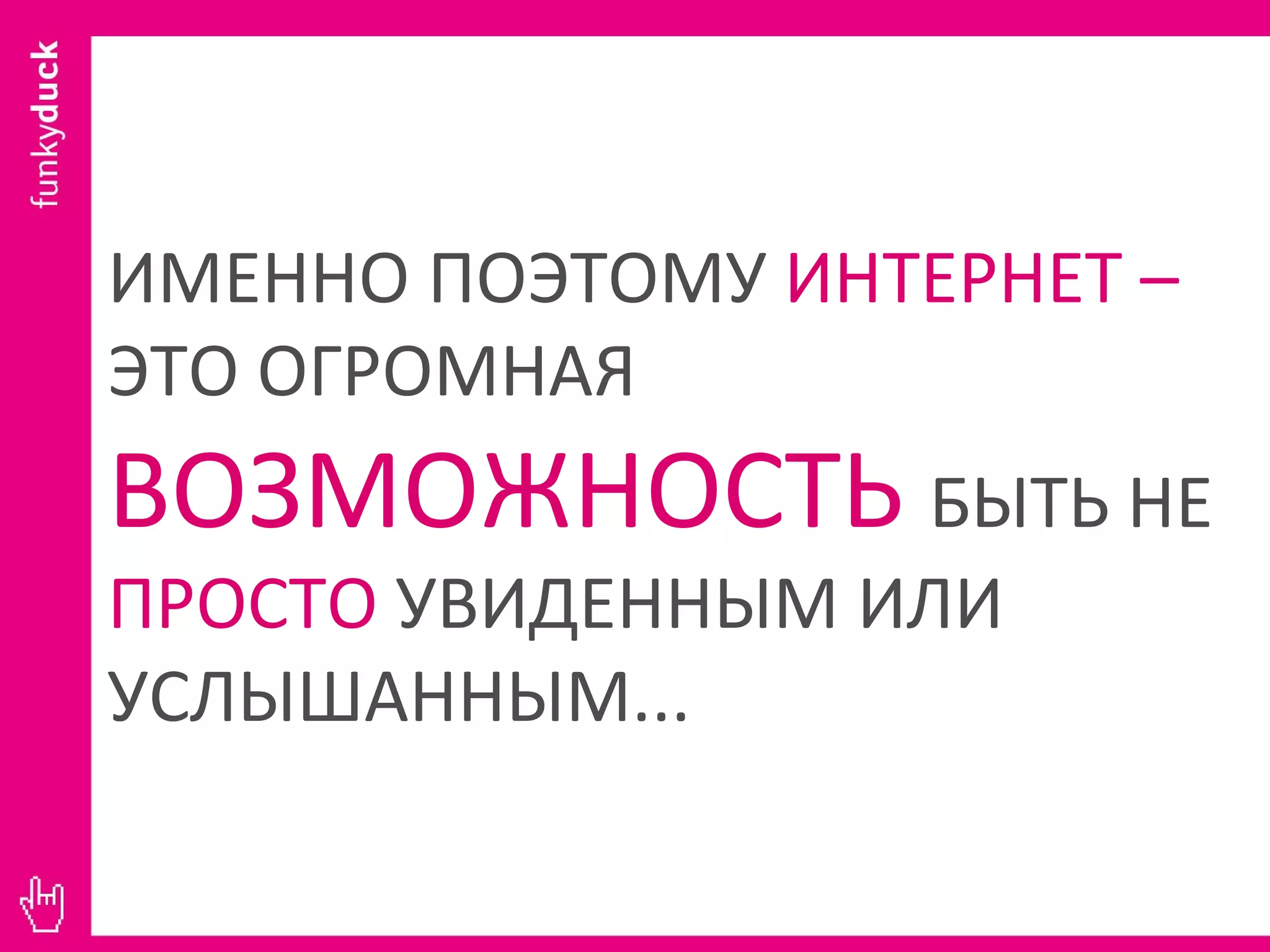 ИМЕННО ПОЭТОМУ  ИНТЕРНЕТ –  ЭТО ОГРОМНАЯ  ВОЗМОЖНОСТЬ  БЫТЬ НЕ  ПРОСТО  УВИДЕННЫМ ИЛИ УСЛЫШАННЫМ...  