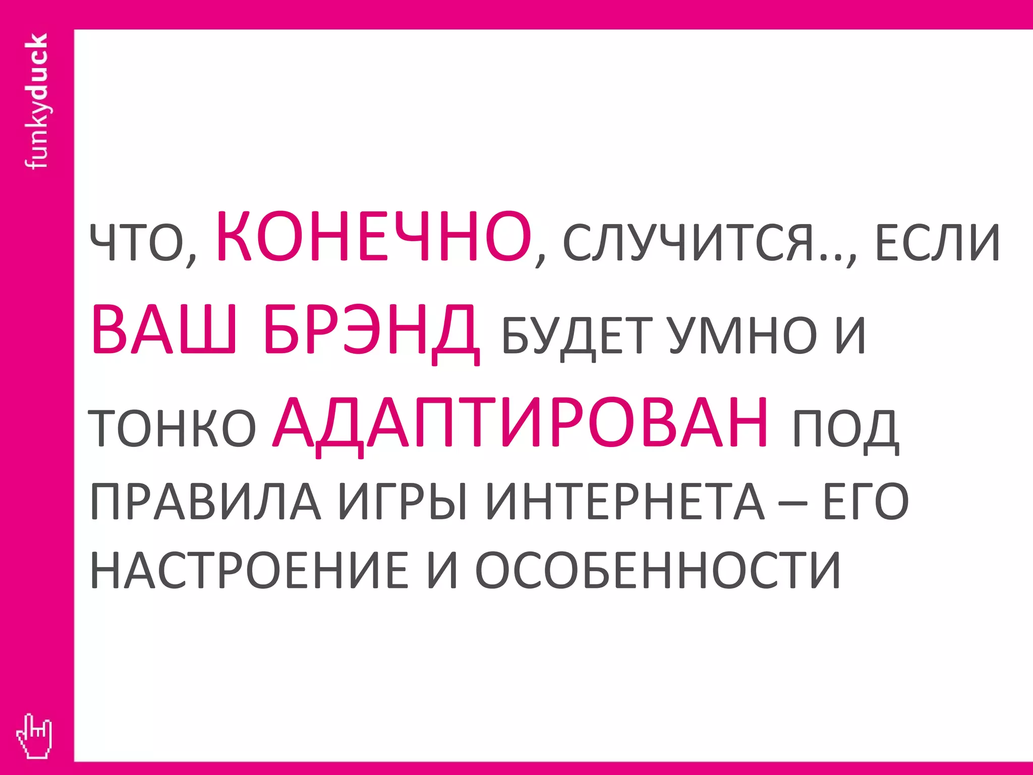 ЧТО,  КОНЕЧНО , СЛУЧИТСЯ.., ЕСЛИ  ВАШ БРЭНД  БУДЕТ УМНО И ТОНКО  АДАПТИРОВАН  ПОД ПРАВИЛА ИГРЫ ИНТЕРНЕТА – ЕГО НАСТРОЕНИЕ И ОСОБЕННОСТИ 