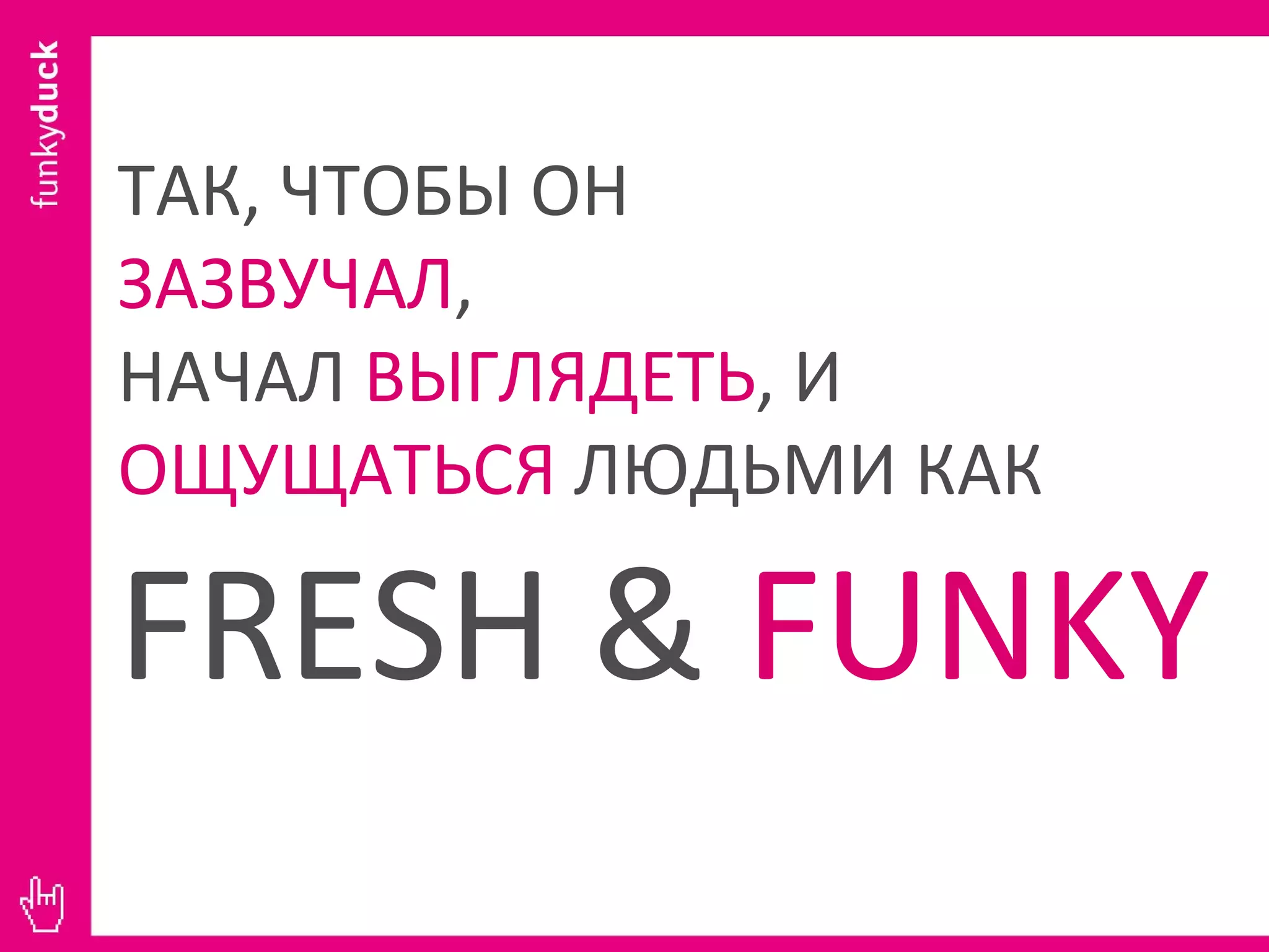 ТАК, ЧТОБЫ ОН  ЗАЗВУЧАЛ ,  НАЧАЛ  ВЫГЛЯДЕТЬ , И  ОЩУЩАТЬСЯ  ЛЮДЬМИ КАК  FRESH   &  FUNKY 