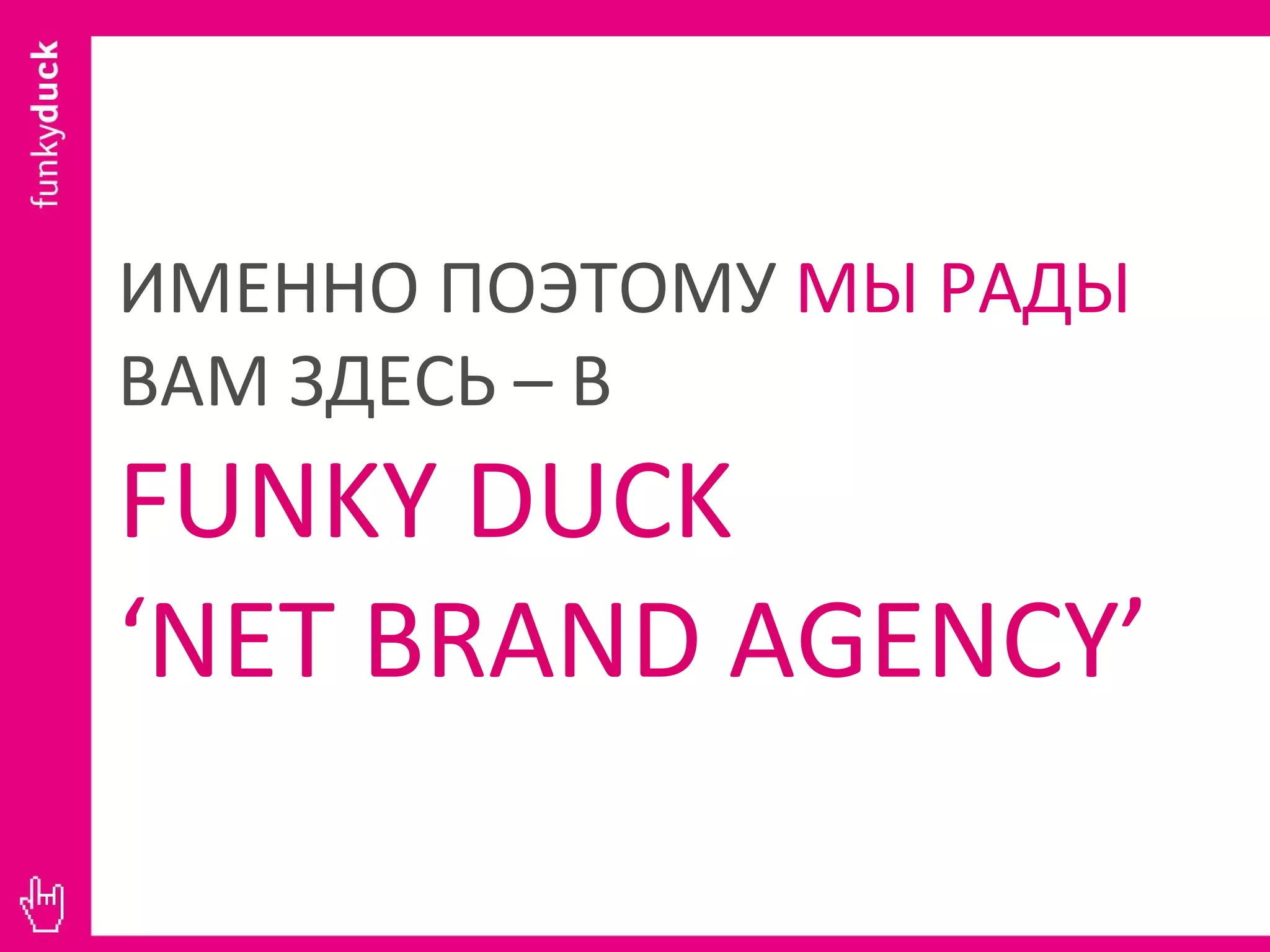ИМЕННО ПОЭТОМУ  МЫ РАДЫ  ВАМ ЗДЕСЬ – В  FUNKY DUCK ‘ NET   BRAND AGENCY’ 
