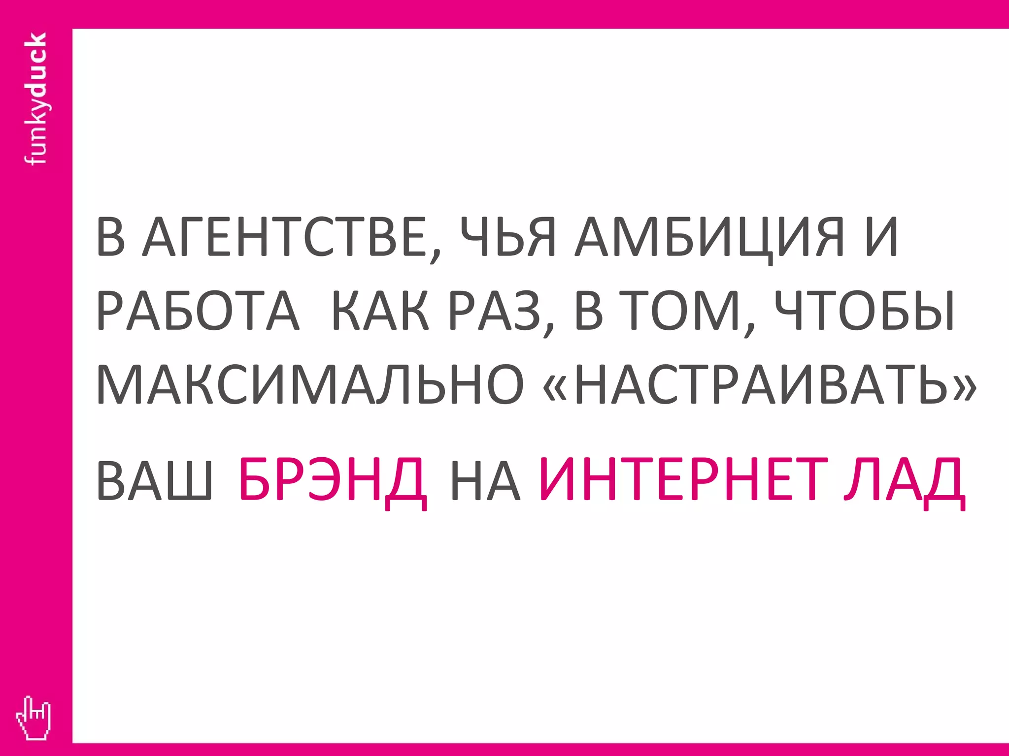 В АГЕНТСТВЕ, ЧЬЯ АМБИЦИЯ И РАБОТА  КАК РАЗ, В ТОМ, ЧТОБЫ МАКСИМАЛЬНО «НАСТРАИВАТЬ» ВАШ   БРЭНД   НА  ИНТЕРНЕТ ЛАД 