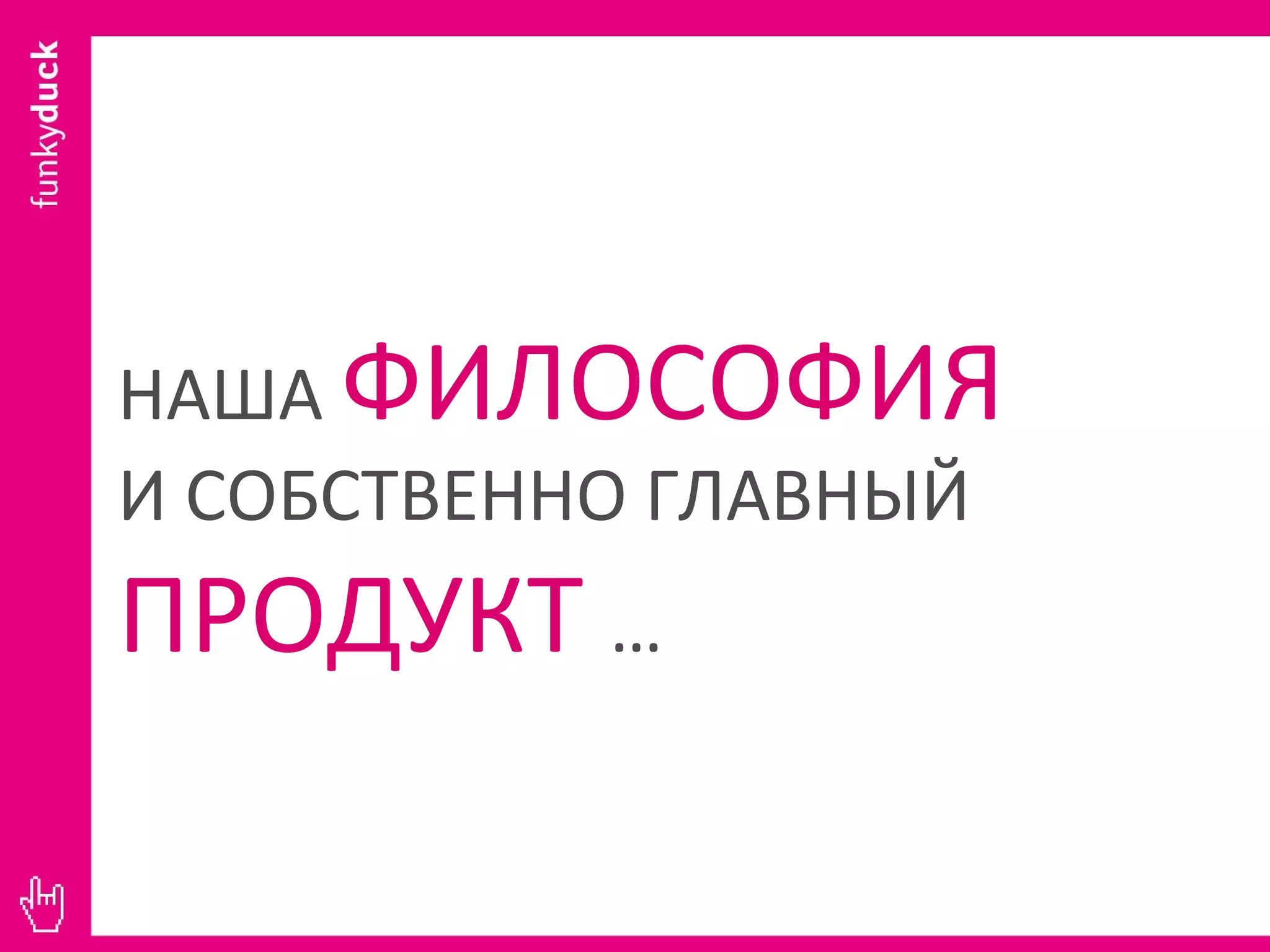 НАША   ФИЛОСОФИЯ И СОБСТВЕННО ГЛАВНЫЙ  ПРОДУКТ  … 