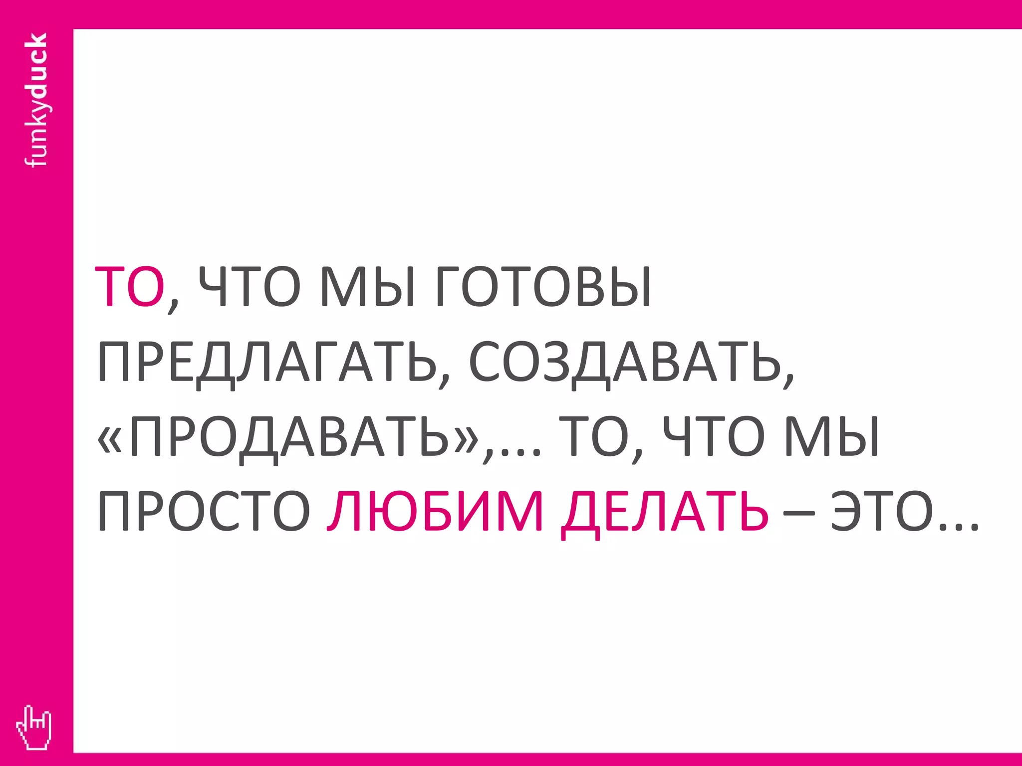ТО , ЧТО МЫ ГОТОВЫ ПРЕДЛАГАТЬ, СОЗДАВАТЬ, «ПРОДАВАТЬ»,... ТО, ЧТО МЫ ПРОСТО  ЛЮБИМ ДЕЛАТЬ  – ЭТО...  