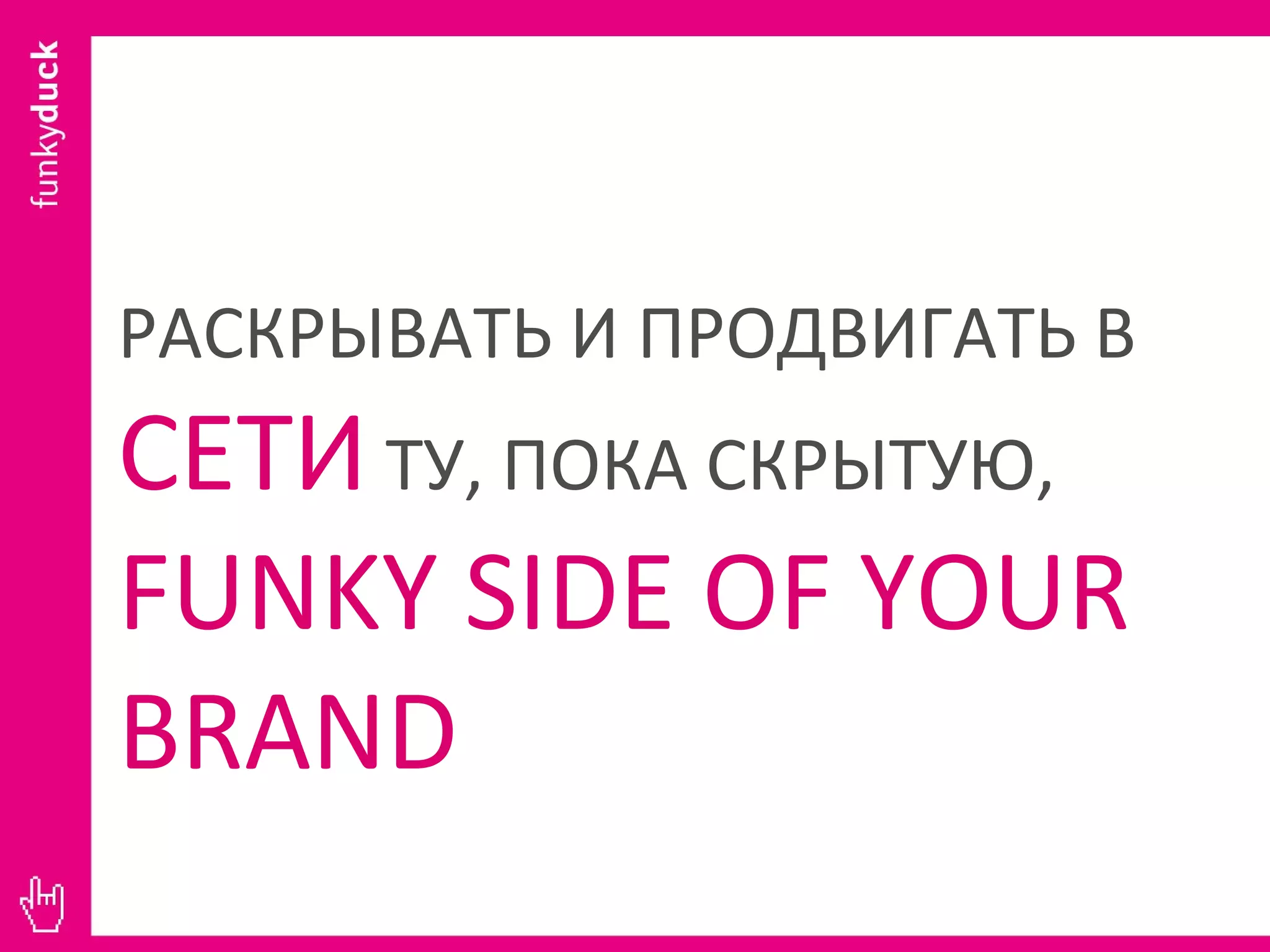 РАСКРЫВАТЬ И ПРОДВИГАТЬ В  СЕТИ  ТУ, ПОКА СКРЫТУЮ,  FUNKY SIDE OF YOUR BRAND 