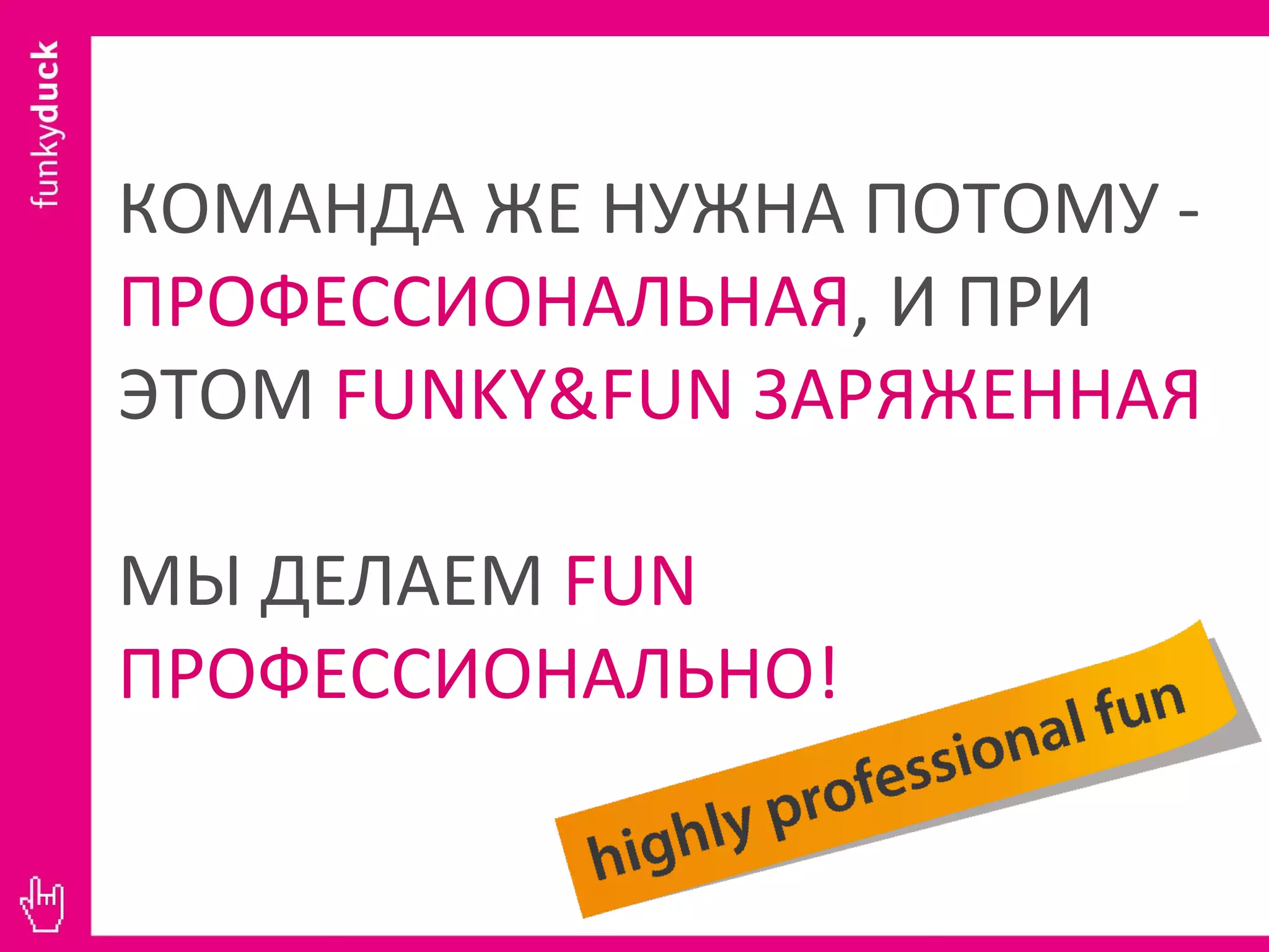 КОМАНДА ЖЕ НУЖНА ПОТОМУ -  ПРОФЕССИОНАЛЬНАЯ , И ПРИ ЭТОМ  FUNKY&FUN  ЗАРЯЖЕННАЯ  МЫ ДЕЛАЕМ  FUN  ПРОФЕССИОНАЛЬНО! 