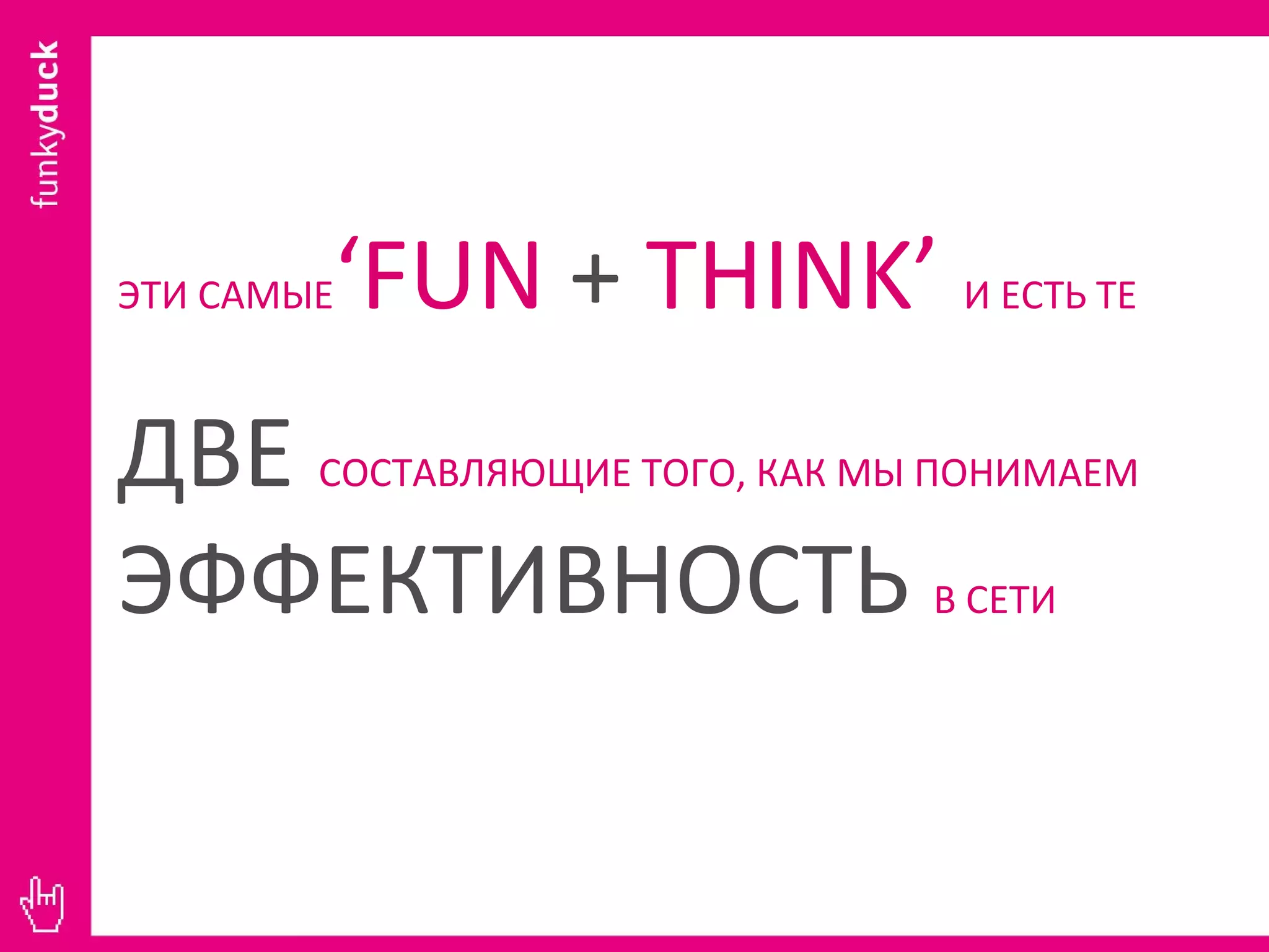 ЭТИ САМЫЕ ‘FUN  +  THINK’  И ЕСТЬ ТЕ ДВЕ  СОСТАВЛЯЮЩИЕ ТОГО, КАК МЫ ПОНИМАЕМ   ЭФФЕКТИВНОСТЬ  В СЕТИ 