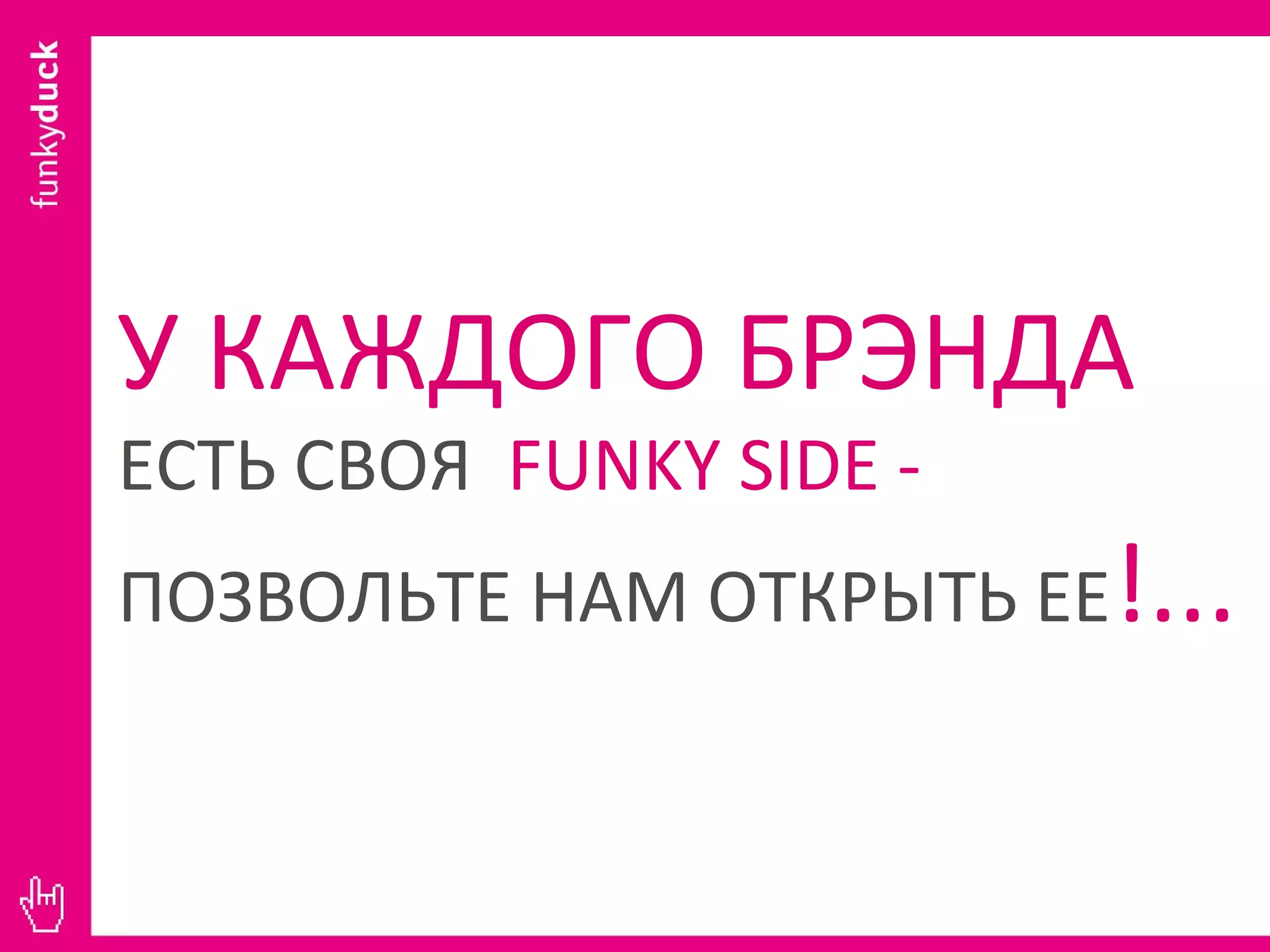 У КАЖДОГО БРЭНДА  ЕСТЬ СВОЯ  FUNKY SIDE -  ПОЗВОЛЬТЕ НАМ ОТКРЫТЬ ЕЕ !... 