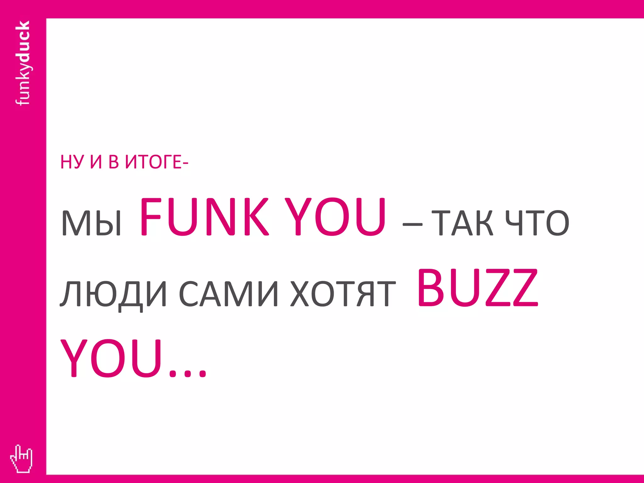 НУ И В ИТОГЕ -   МЫ  FUNK YOU  – ТАК ЧТО ЛЮДИ САМИ ХОТЯТ  BUZZ YOU... 