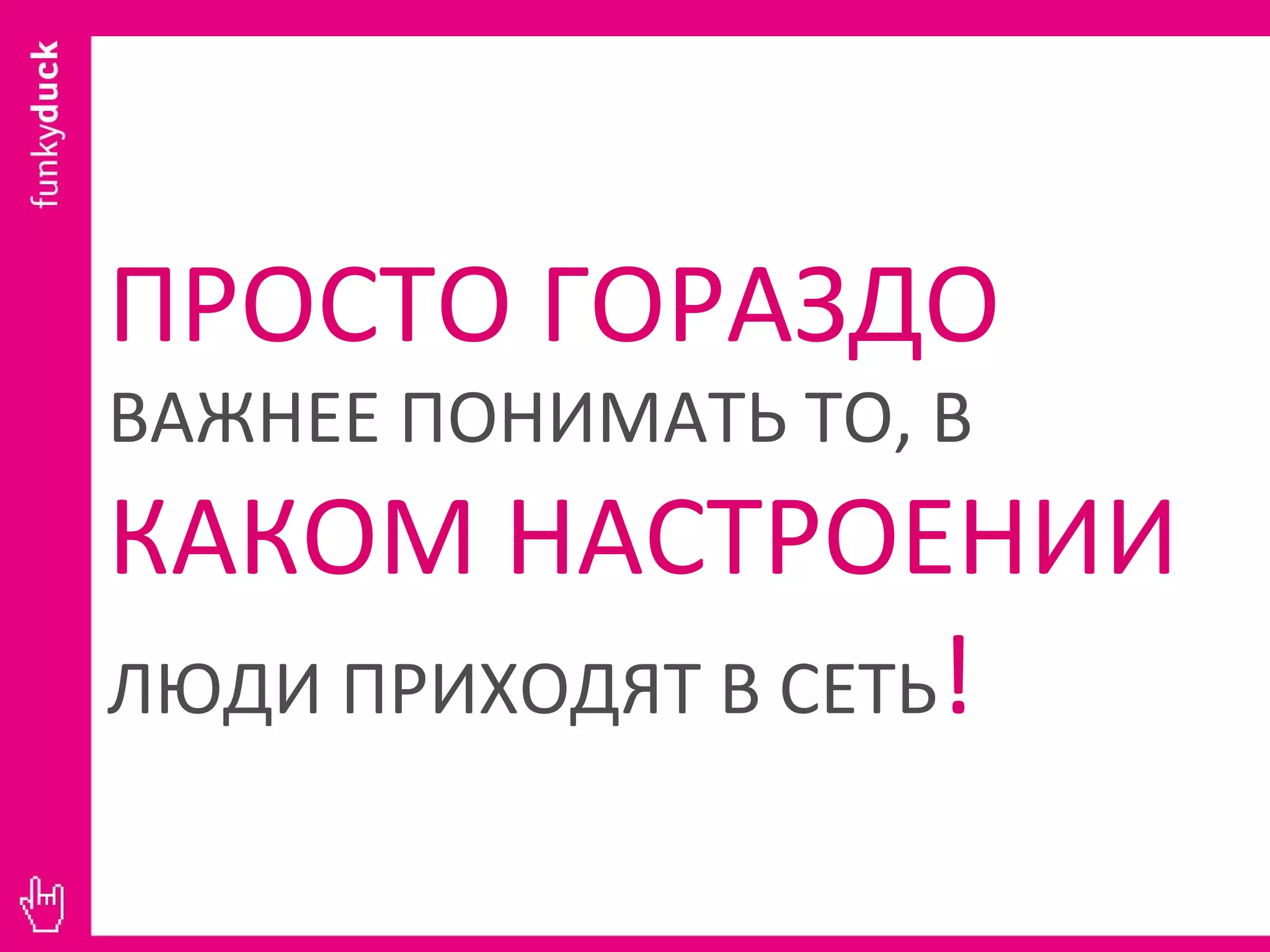 ПРОСТО ГОРАЗДО   ВАЖНЕЕ ПОНИМАТЬ ТО, В  КАКОМ НАСТРОЕНИИ  ЛЮДИ ПРИХОДЯТ В СЕТЬ ! 