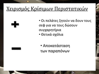 Χειρισμός Κρίσιμων Περιστατικών
• Οι πελάτες ζητούν να δουν τους
σεφ για να τους δώσουν
συγχαρητήρια
• Θετικά σχόλια
• Αποκατάσταση
των παραπόνων
 