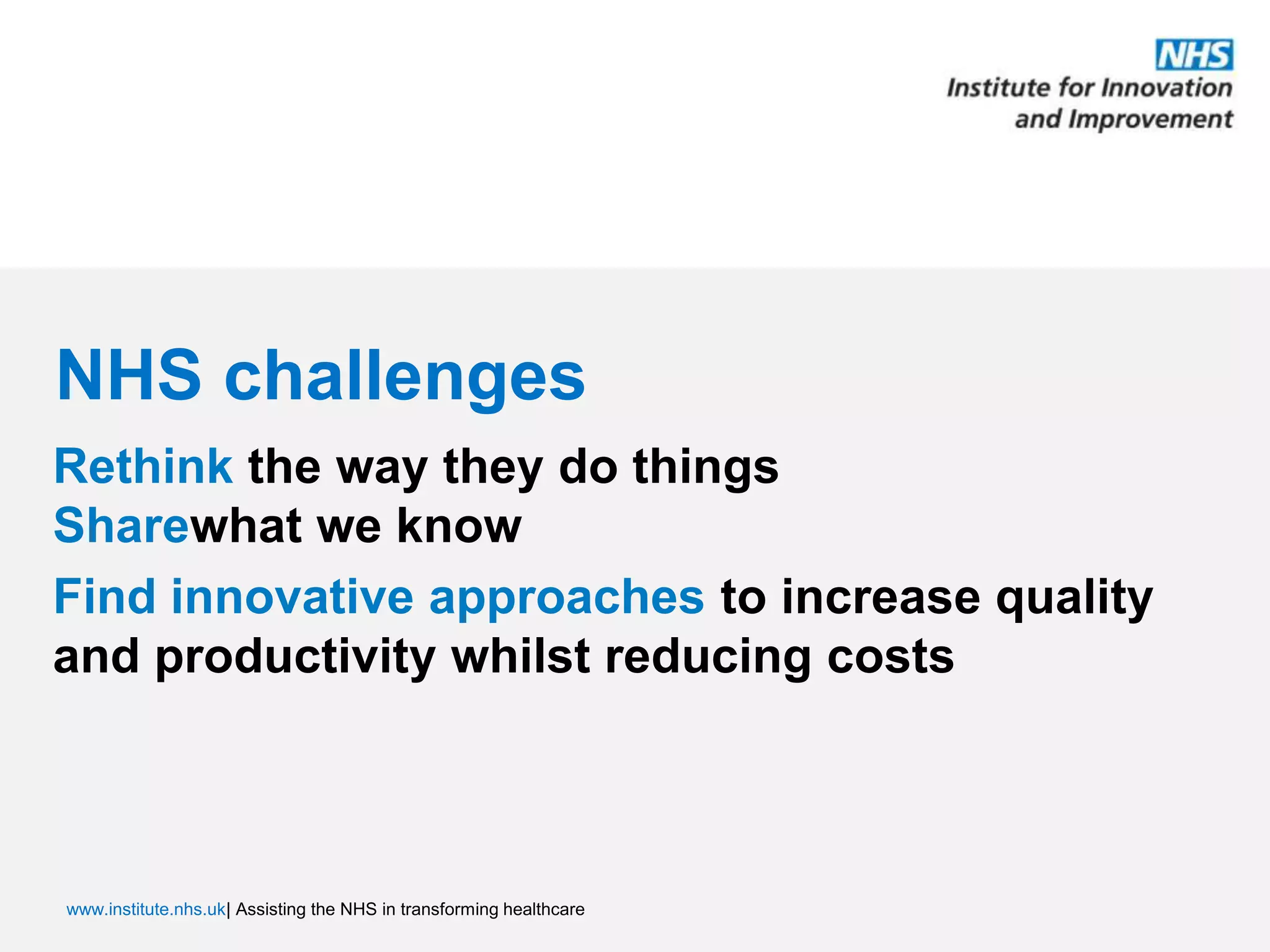 NHS challengesRethink the way they do thingsSharewhat we knowFind innovative approaches to increase quality and productivity whilst reducing costs