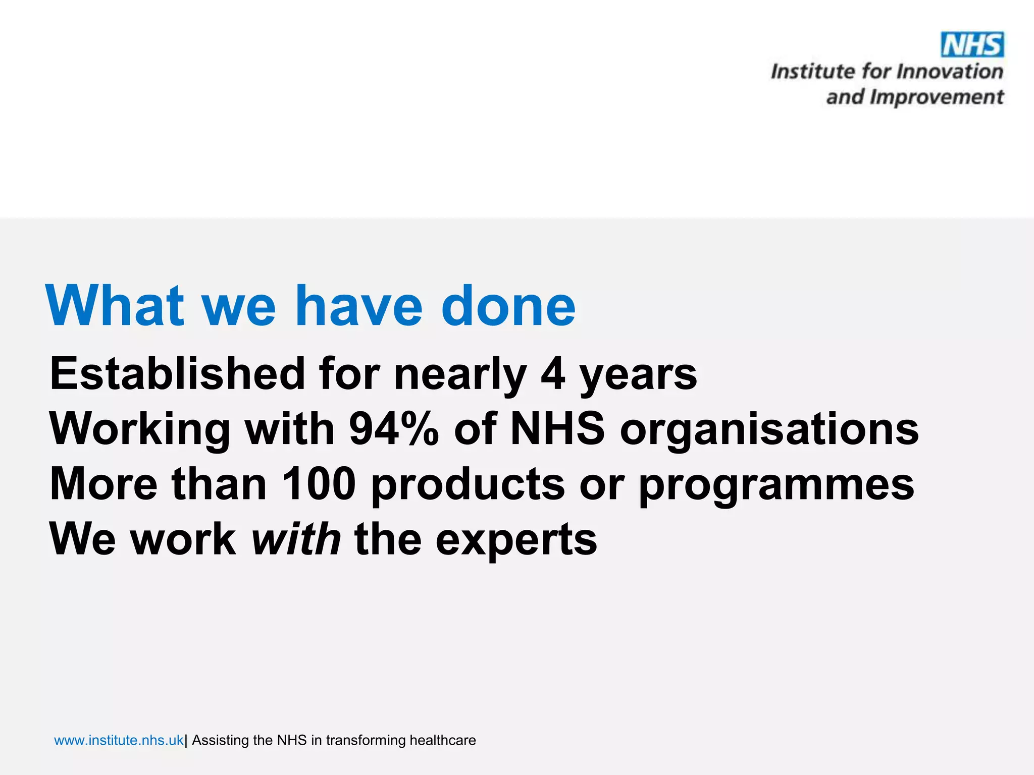 What we have doneEstablished for nearly 4 yearsWorking with 94% of NHS organisationsMore than 100 products or programmesWe work with the experts