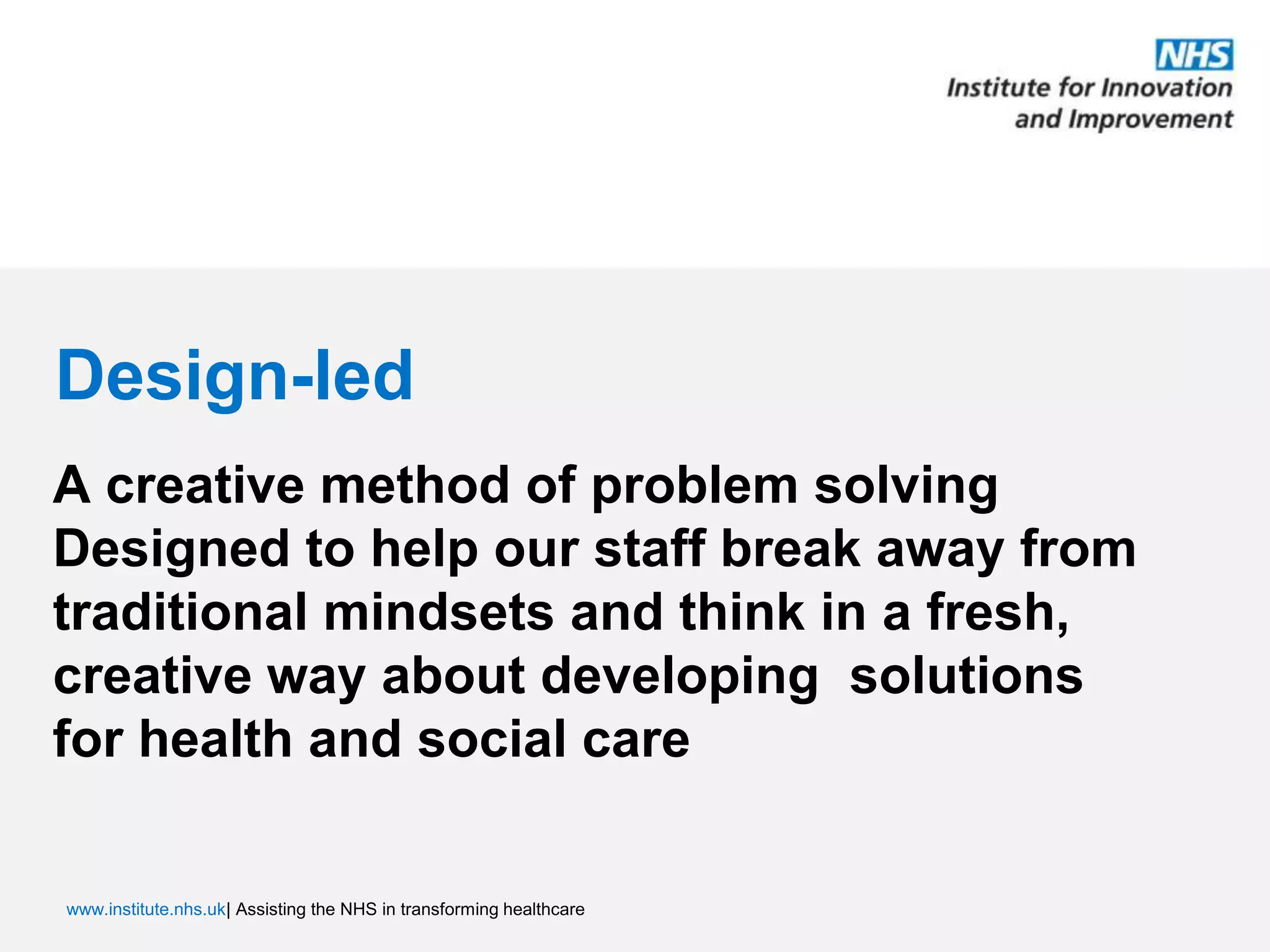 Design-ledA creative method of problem solvingDesigned to help our staff break away from traditional mindsets and think in a fresh, creative way about developing  solutions for health and social care