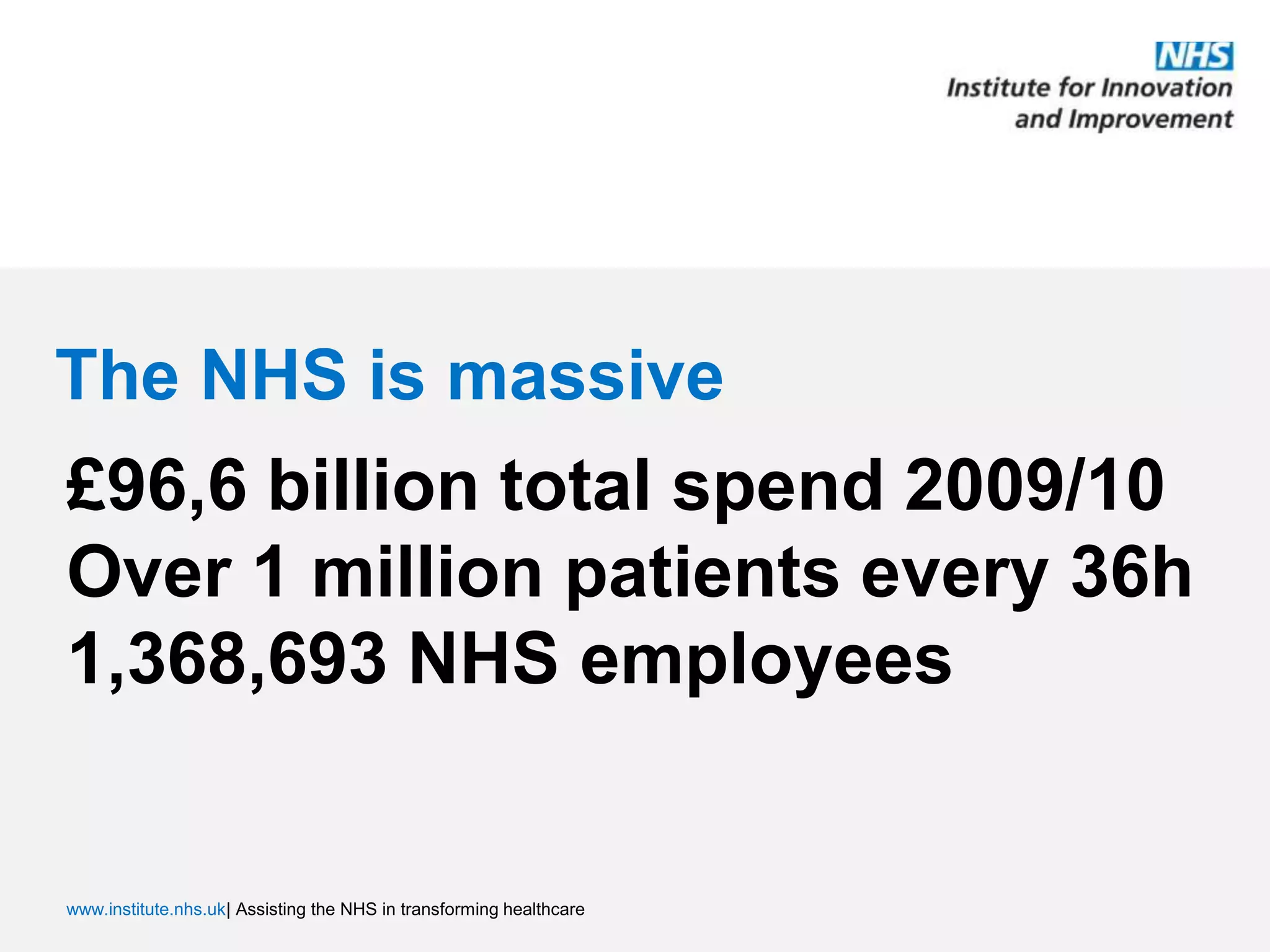The NHS is massive£96,6 billion total spend 2009/10Over 1 million patients every 36h1,368,693 NHS employees