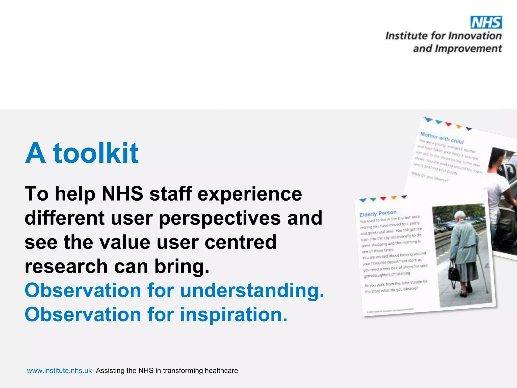 A toolkitTo help NHS staff experience different user perspectives and see the value user centred research can bring. Observation for understanding. Observation for inspiration.
