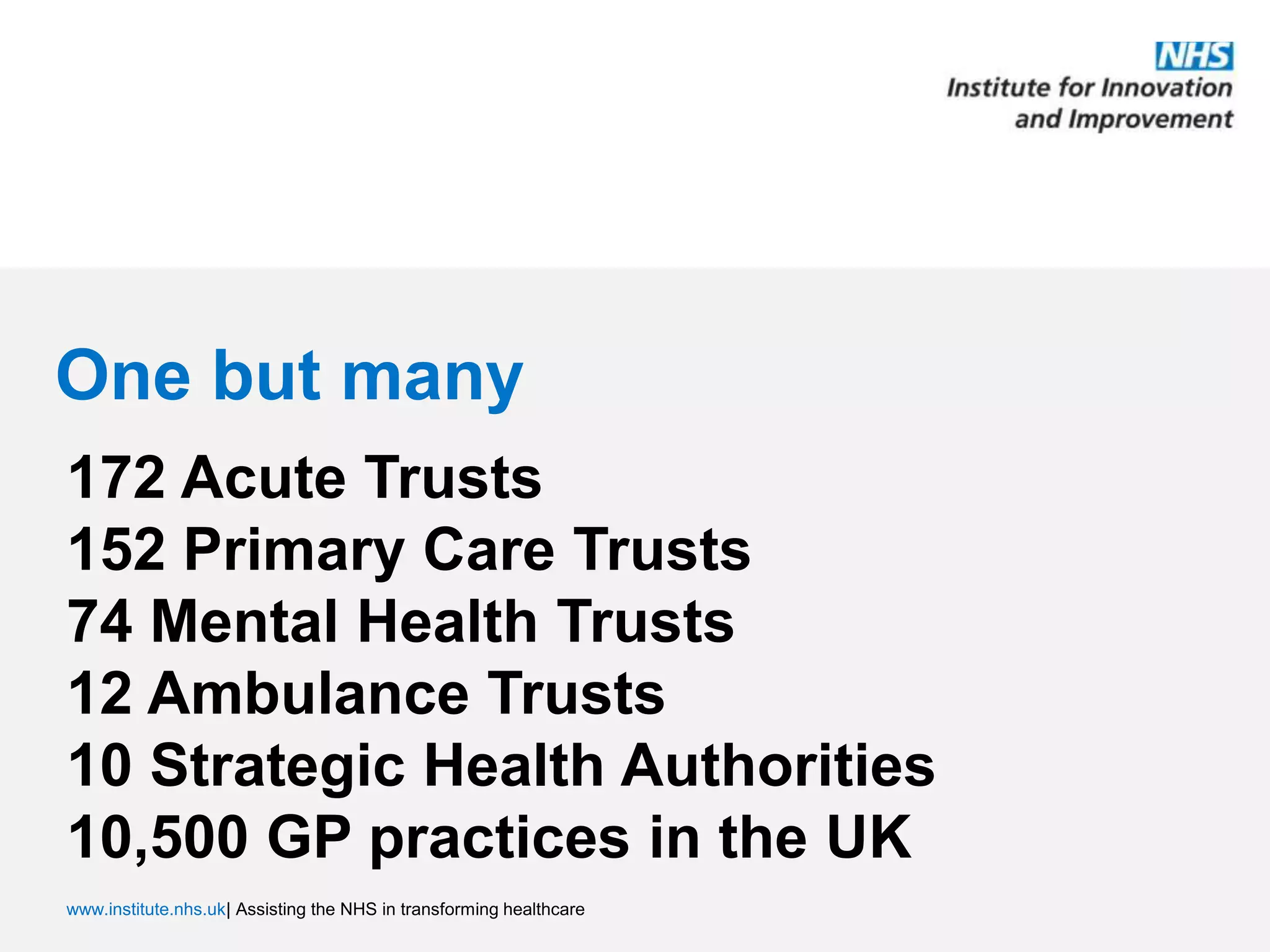 One but many172 Acute Trusts152 Primary Care Trusts74 Mental Health Trusts12 Ambulance Trusts10 Strategic Health Authorities10,500 GP practices in the UK 
