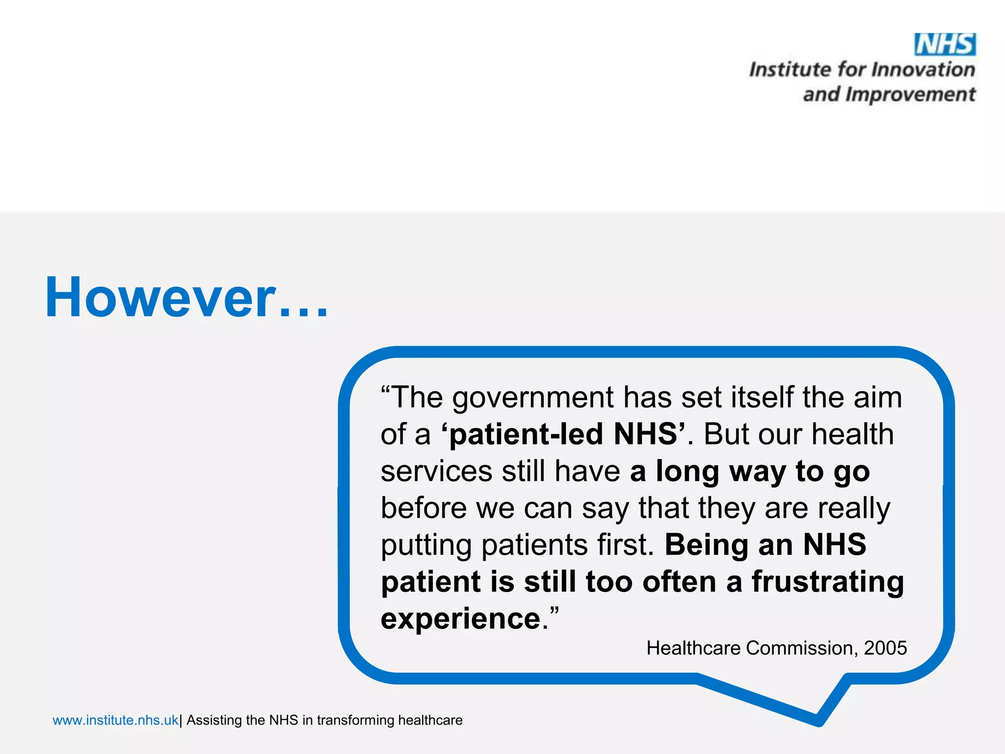 However…“The government has set itself the aim of a ‘patient-led NHS’. But our health services still have a long way to go before we can say that they are really putting patients first. Being an NHS patient is still too often a frustrating experience.”         		            Healthcare Commission, 2005