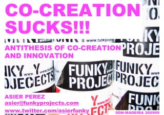 CO-CREATION
SUCKS!!!
ANTITHESIS OF CO-CREATION
AND INNOVATION




ASIER PEREZ
asier@funkyprojects.com
www.twitter.com/asierfunky   SDN-MADEIRA 260909
 