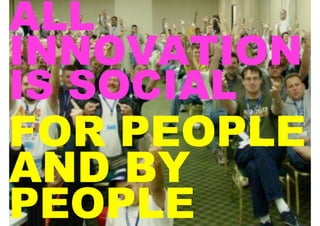 ALL
INNOVATION
IS SOCIAL
FOR PEOPLE
AND BY
PEOPLE
 