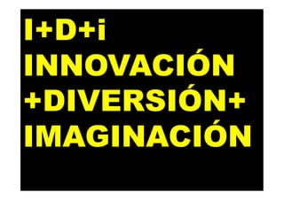 I+D+i
INNOVACIÓN
+DIVERSIÓN+
IMAGINACIÓN
 