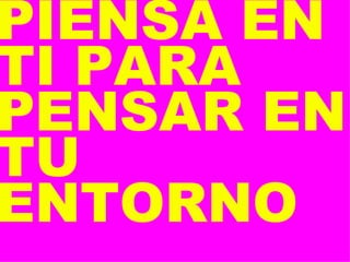 PIENSA EN TI PARA PENSAR EN TU ENTORNO 